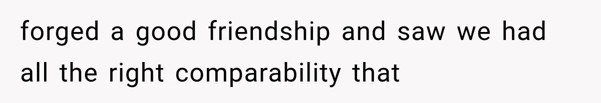 forged a good friendship and saw we had all the right comparability that