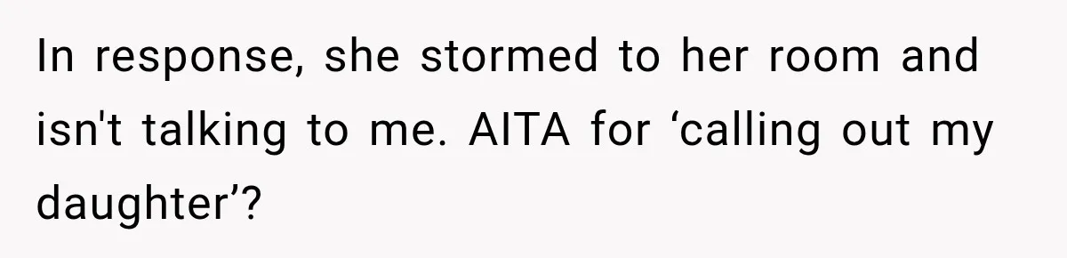 In response, she stormed to her room and isn't talking to me. AITA for ‘calling out my daughter’?