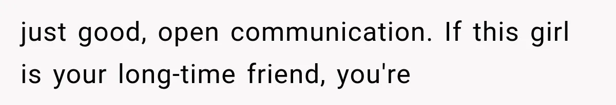 just good, open communication. If this girl is your long-time friend, you're