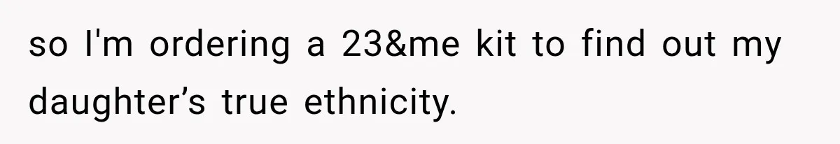 so I'm ordering a 23&me kit to find out my daughter’s true ethnicity.