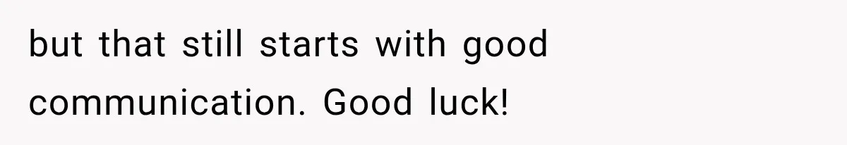 but that still starts with good communication. Good luck!