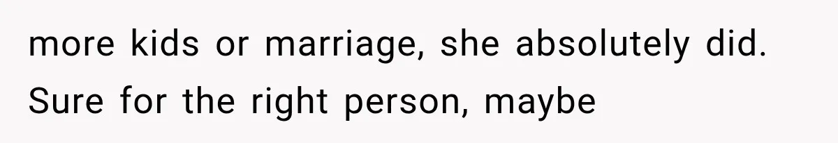 more kids or marriage, she absolutely did. Sure for the right person, maybe