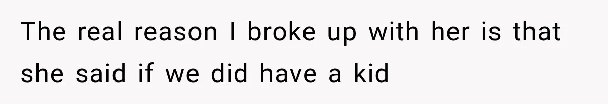 The real reason I broke up with her is that she said if we did have a kid