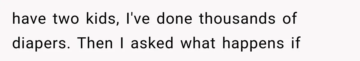 have two kids, I've done thousands of diapers. Then I asked what happens if