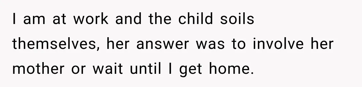 I am at work and the child soils themselves, her answer was to involve her mother or wait until I get home.
