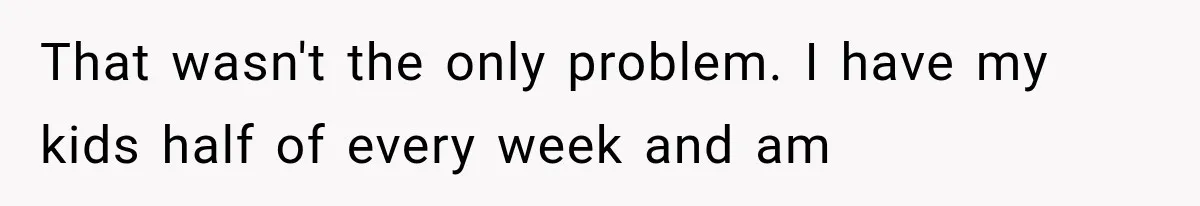That wasn't the only problem. I have my kids half of every week and am
