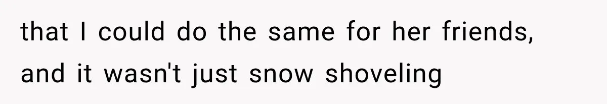 that I could do the same for her friends, and it wasn't just snow shoveling
