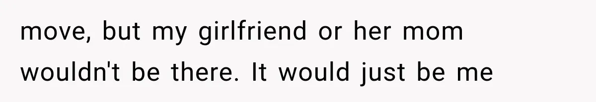 move, but my girlfriend or her mom wouldn't be there. It would just be me