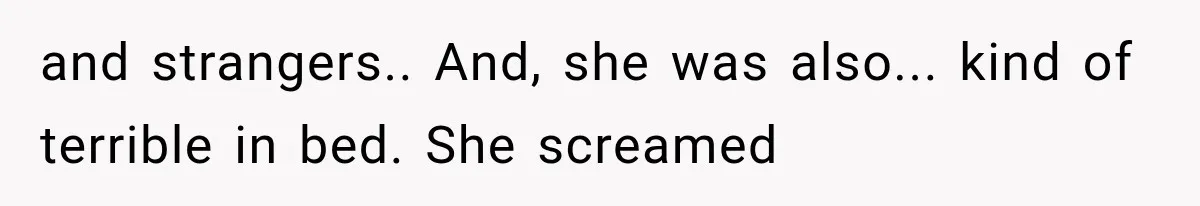 and strangers.. And, she was also... kind of terrible in bed. She screamed