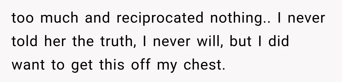 too much and reciprocated nothing.. I never told her the truth, I never will, but I did want to get this off my chest.