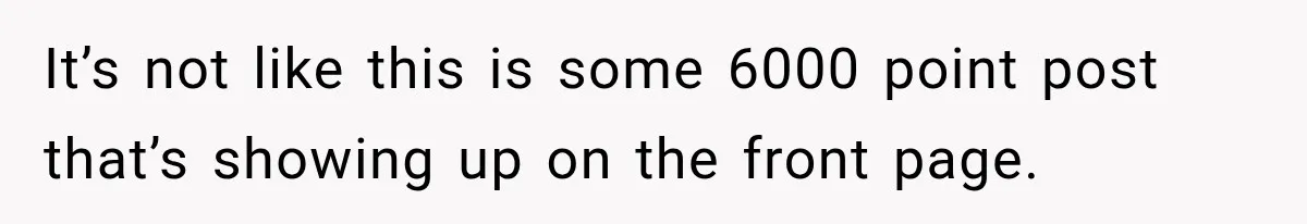 It’s not like this is some 6000 point post that’s showing up on the front page.