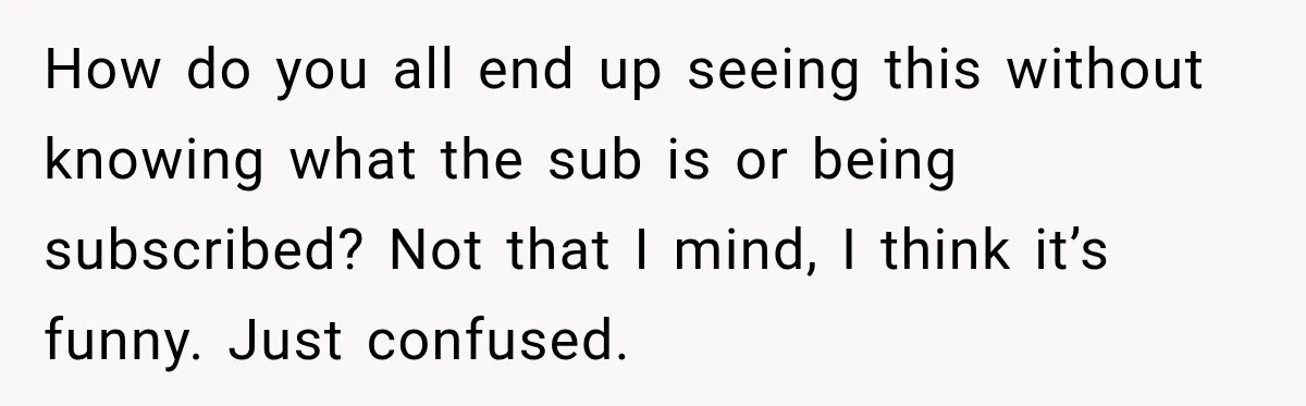 How do you all end up seeing this without knowing what the sub is or being subscribed? Not that I mind, I think it’s funny. Just confused.
