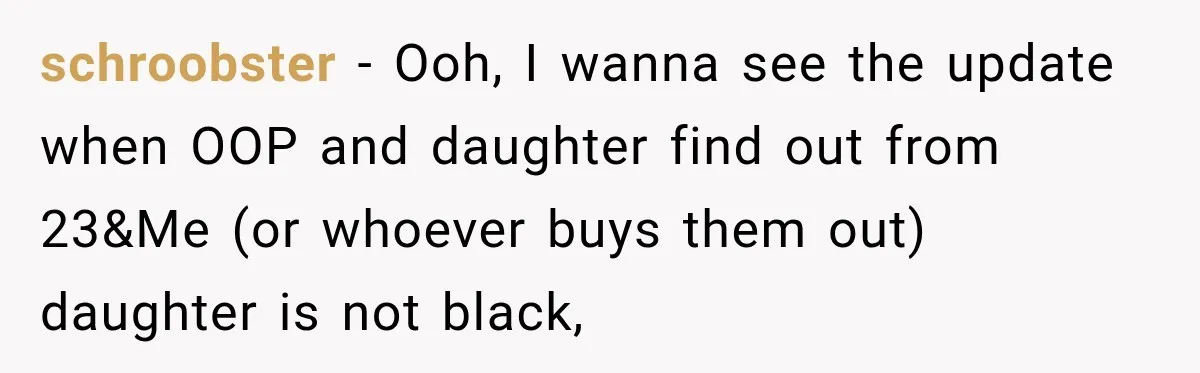 schroobster − Ooh, I wanna see the update when OOP and daughter find out from 23&Me (or whoever buys them out) daughter is not black,