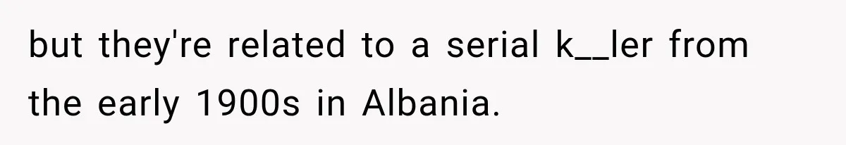 but they're related to a serial k__ler from the early 1900s in Albania.