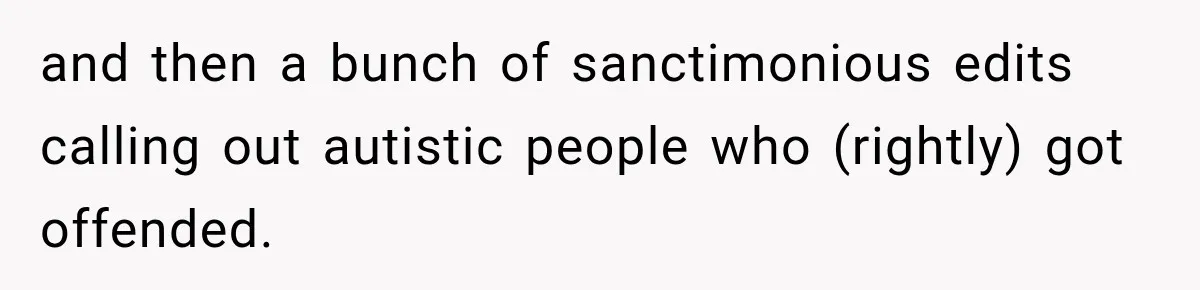 and then a bunch of sanctimonious edits calling out autistic people who (rightly) got offended.