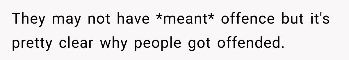 They may not have *meant* offence but it's pretty clear why people got offended.