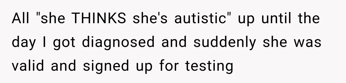 All "she THINKS she's autistic" up until the day I got diagnosed and suddenly she was valid and signed up for testing
