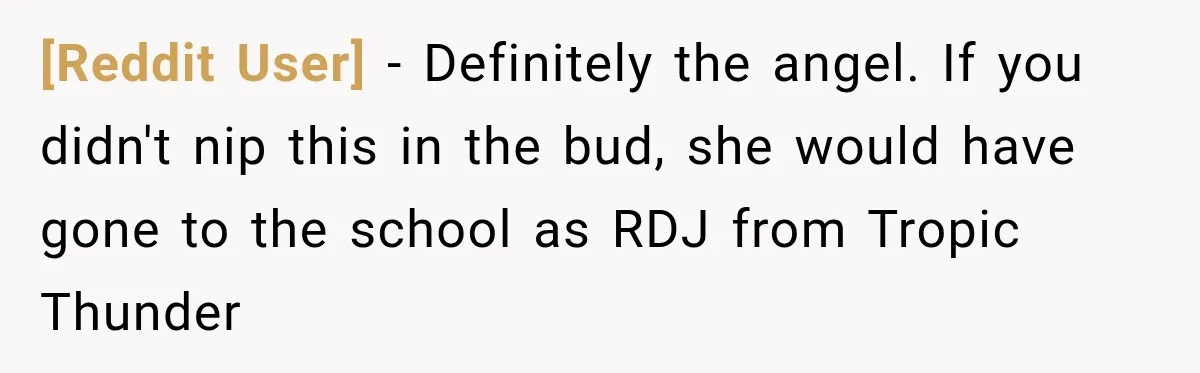 [Reddit User] − Definitely the angel. If you didn't nip this in the bud, she would have gone to the school as RDJ from Tropic Thunder