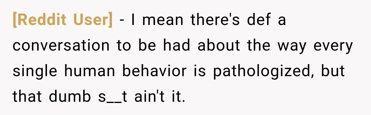 [Reddit User] − I mean there's def a conversation to be had about the way every single human behavior is pathologized, but that dumb s__t ain't it.