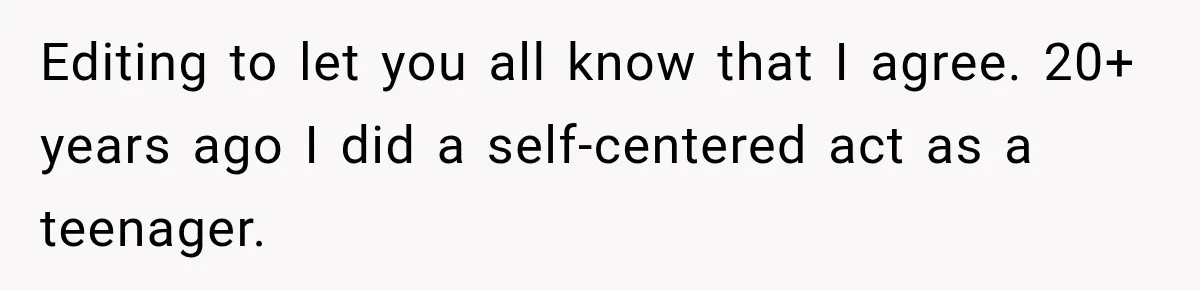Editing to let you all know that I agree. 20+ years ago I did a self-centered act as a teenager.