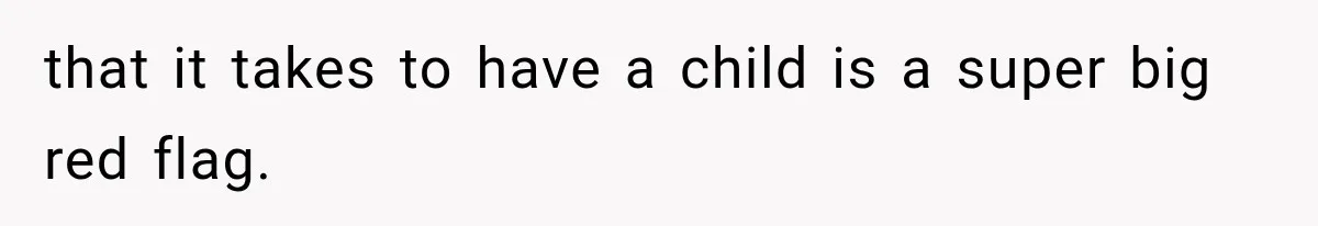 that it takes to have a child is a super big red flag.