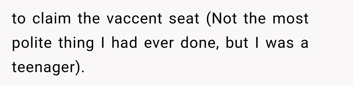 to claim the vaccent seat (Not the most polite thing I had ever done, but I was a teenager).