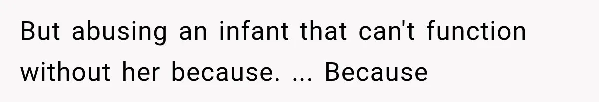 But abusing an infant that can't function without her because. ... Because
