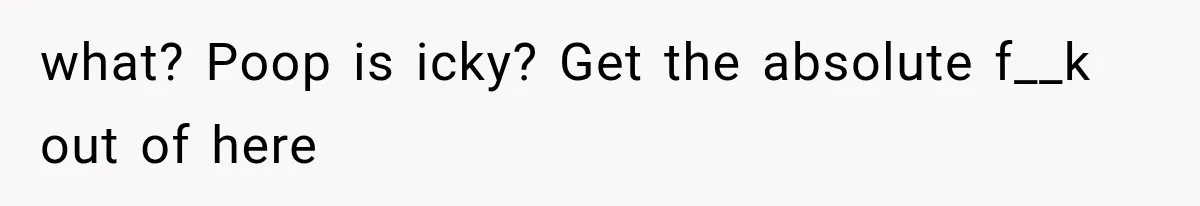 what? Poop is icky? Get the absolute f__k out of here