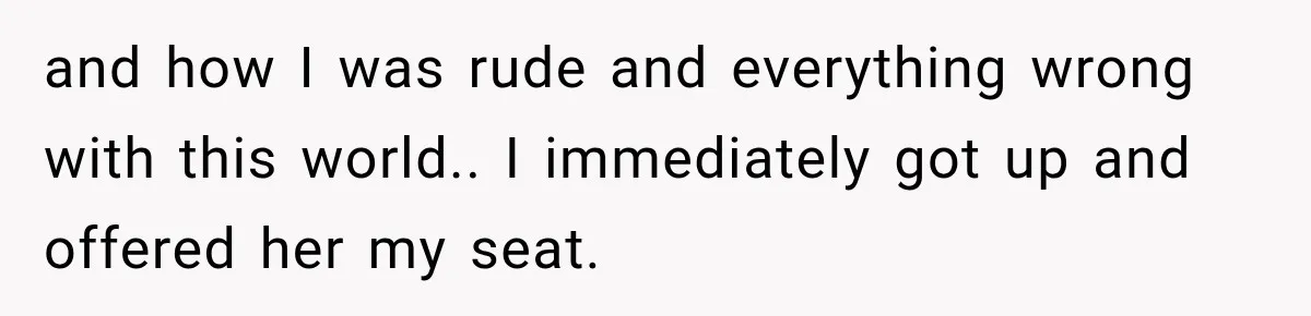 and how I was rude and everything wrong with this world.. I immediately got up and offered her my seat.