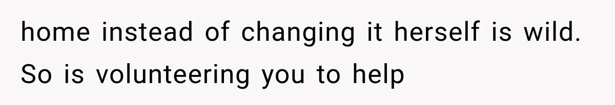 home instead of changing it herself is wild. So is volunteering you to help