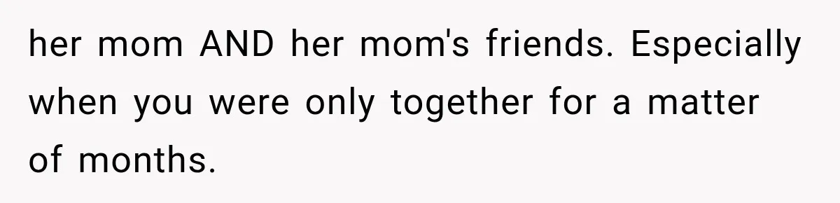her mom AND her mom's friends. Especially when you were only together for a matter of months.
