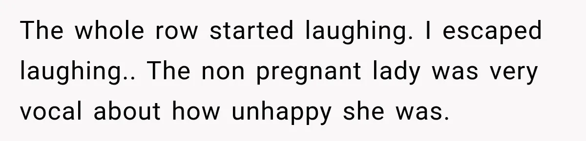 The whole row started laughing. I escaped laughing.. The non pregnant lady was very vocal about how unhappy she was.