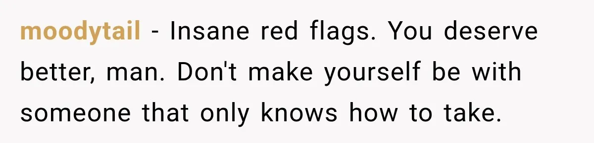 moodytail − Insane red flags. You deserve better, man. Don't make yourself be with someone that only knows how to take.