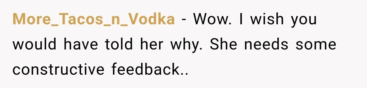 More_Tacos_n_Vodka − Wow. I wish you would have told her why. She needs some constructive feedback..