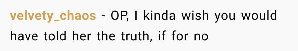 velvety_chaos − OP, I kinda wish you would have told her the truth, if for no
