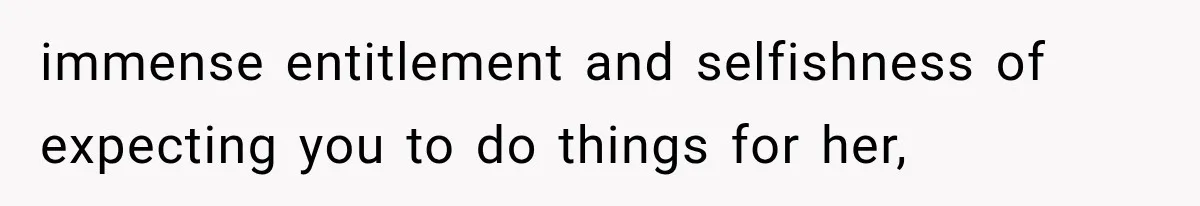 immense entitlement and selfishness of expecting you to do things for her,