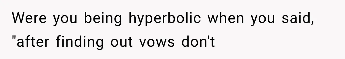 Were you being hyperbolic when you said, "after finding out vows don't