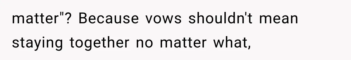 matter"? Because vows shouldn't mean staying together no matter what,