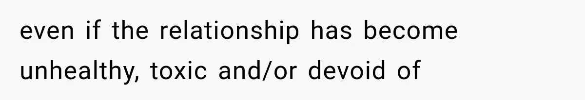 even if the relationship has become unhealthy, toxic and/or devoid of