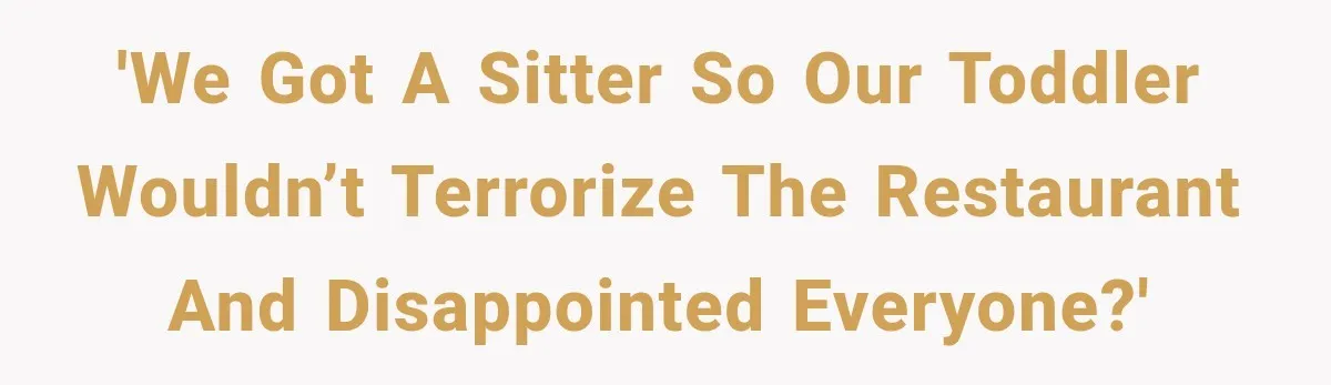'We got a sitter so our toddler wouldn’t terrorize the restaurant and disappointed everyone?'