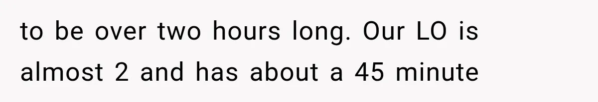 to be over two hours long. Our LO is almost 2 and has about a 45 minute