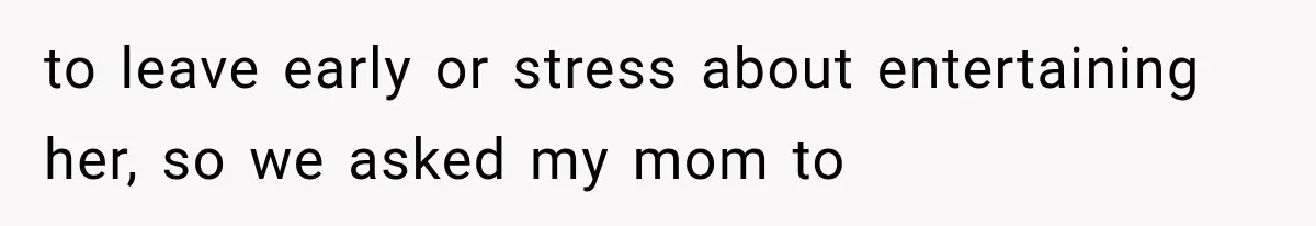 to leave early or stress about entertaining her, so we asked my mom to