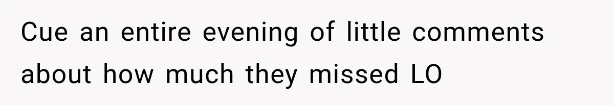 Cue an entire evening of little comments about how much they missed LO