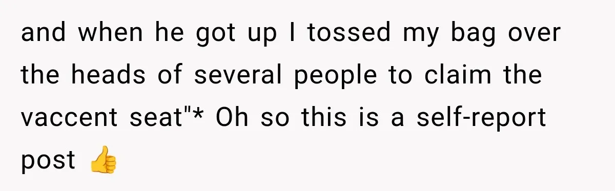 and when he got up I tossed my bag over the heads of several people to claim the vaccent seat"* Oh so this is a self-report post 👍