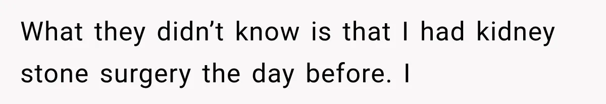 What they didn’t know is that I had kidney stone surgery the day before. I