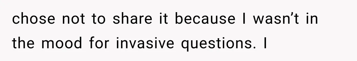 chose not to share it because I wasn’t in the mood for invasive questions. I