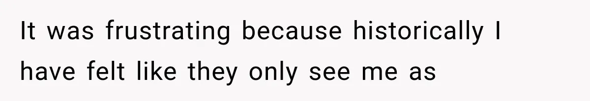 It was frustrating because historically I have felt like they only see me as