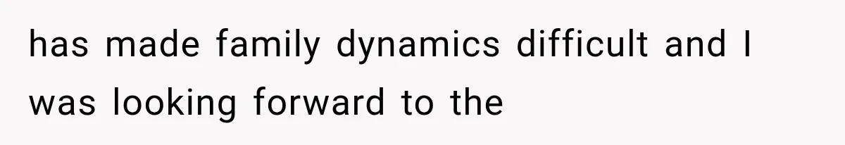 has made family dynamics difficult and I was looking forward to the