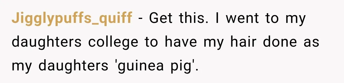 Jigglypuffs_quiff − Get this. I went to my daughters college to have my hair done as my daughters 'guinea pig'.