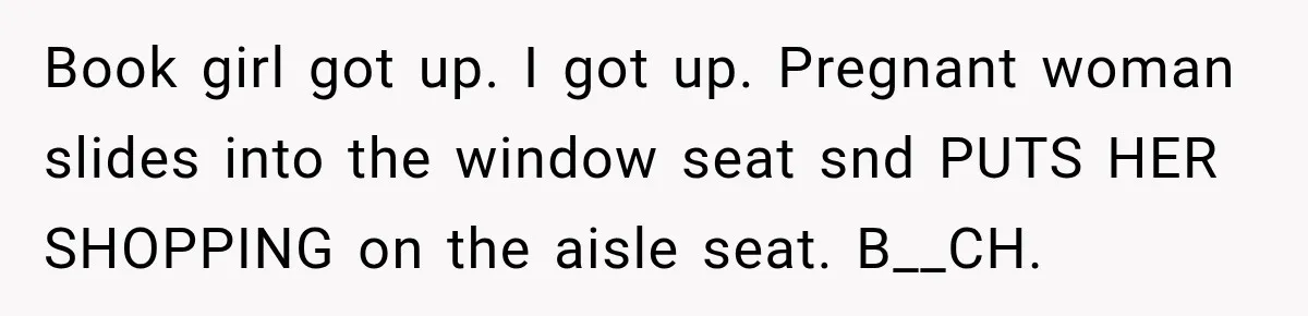 Book girl got up. I got up. Pregnant woman slides into the window seat snd PUTS HER SHOPPING on the aisle seat. B__CH.